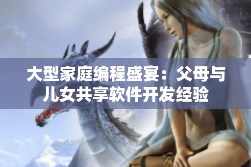 大型家庭编程盛宴：父母与儿女共享软件开发经验