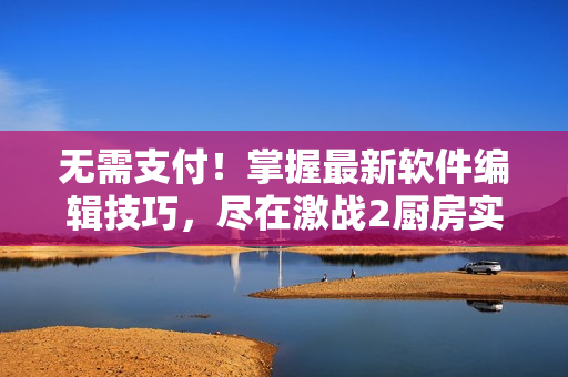 无需支付！掌握最新软件编辑技巧，尽在激战2厨房实战视频教程