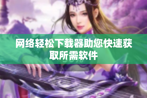 网络轻松下载器助您快速获取所需软件