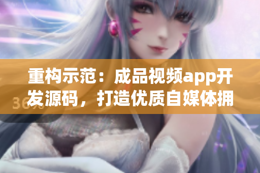 重构示范：成品视频app开发源码，打造优质自媒体拥有的3大优点