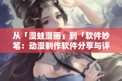 从「漫蛙漫画」到「软件妙笔：动漫制作软件分享与评测」。