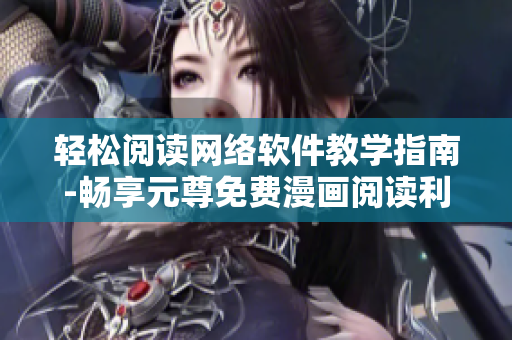 轻松阅读网络软件教学指南-畅享元尊免费漫画阅读利器