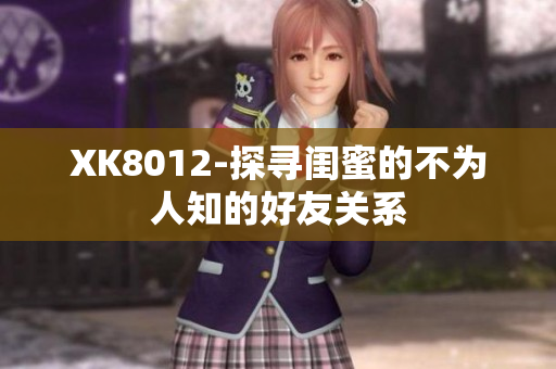 XK8012-探寻闺蜜的不为人知的好友关系