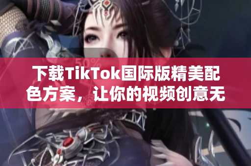 下载TikTok国际版精美配色方案，让你的视频创意无限发挥！