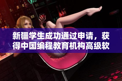 新疆学生成功通过申请，获得中国编程教育机构高级软件开发课程资格