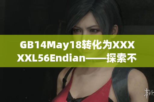 GB14May18转化为XXXXXL56Endian——探索不同端序的影响