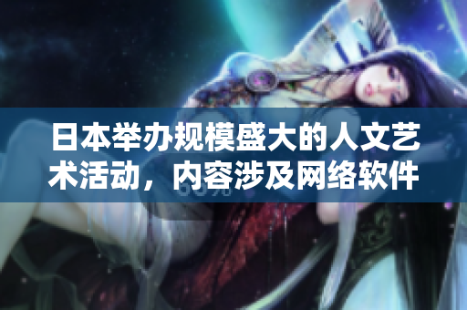 日本举办规模盛大的人文艺术活动，内容涉及网络软件技术