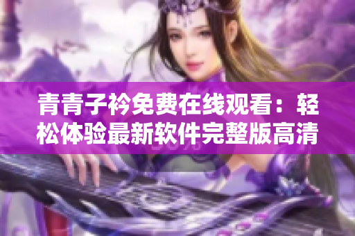青青子衿免费在线观看：轻松体验最新软件完整版高清视频