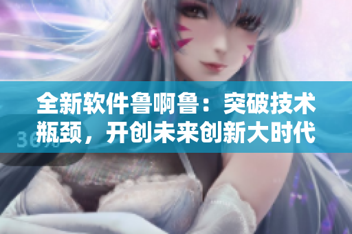 全新软件鲁啊鲁：突破技术瓶颈，开创未来创新大时代