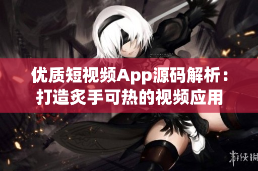 优质短视频App源码解析：打造炙手可热的视频应用