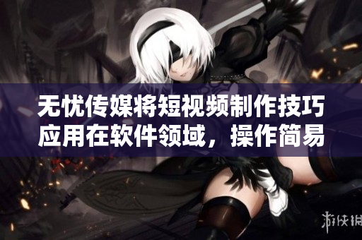 无忧传媒将短视频制作技巧应用在软件领域，操作简易助力创意！