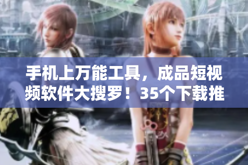 手机上万能工具，成品短视频软件大搜罗！35个下载推荐，查看你的最爱！