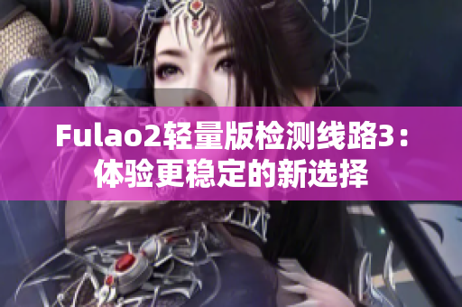 Fulao2轻量版检测线路3：体验更稳定的新选择