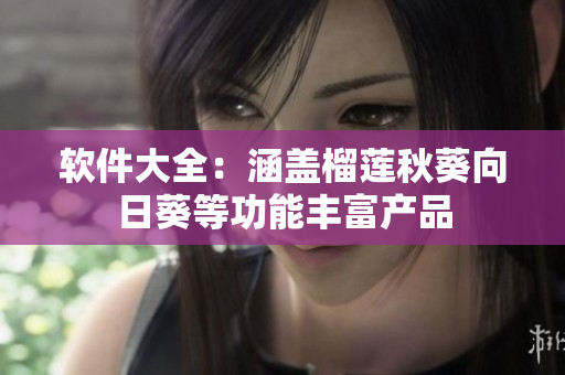 软件大全：涵盖榴莲秋葵向日葵等功能丰富产品