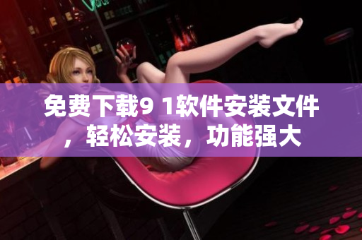 免费下载9 1软件安装文件，轻松安装，功能强大