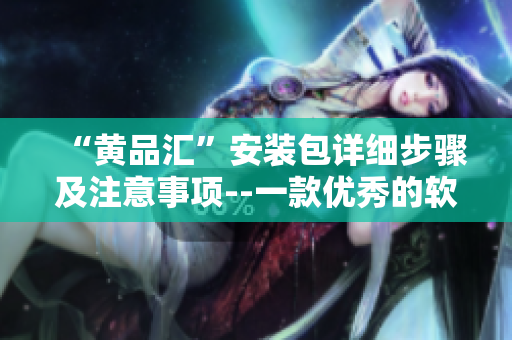 “黄品汇”安装包详细步骤及注意事项--一款优秀的软件必不可少