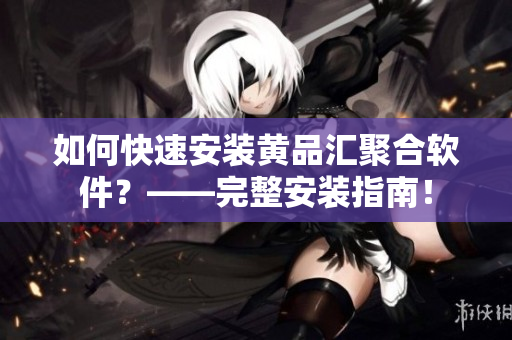 如何快速安装黄品汇聚合软件？——完整安装指南！