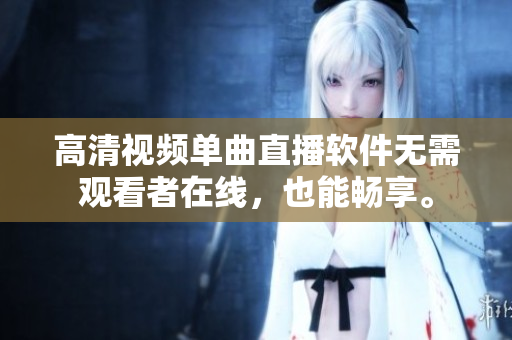 高清视频单曲直播软件无需观看者在线，也能畅享。