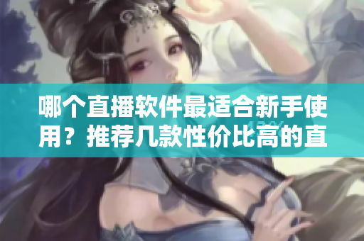 哪个直播软件最适合新手使用？推荐几款性价比高的直播软件！