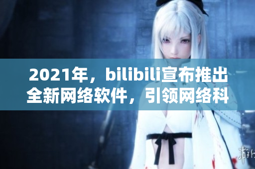 2021年，bilibili宣布推出全新网络软件，引领网络科技潮流