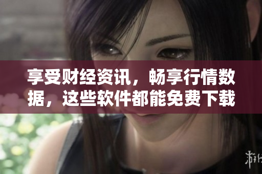 享受财经资讯，畅享行情数据，这些软件都能免费下载!
