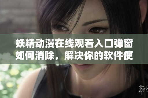 妖精动漫在线观看入口弹窗如何消除，解决你的软件使用困扰！