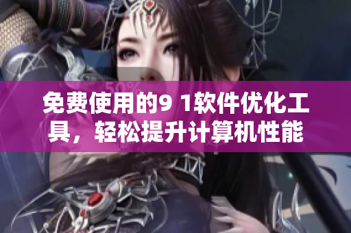 免费使用的9 1软件优化工具，轻松提升计算机性能