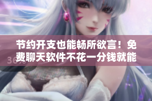 节约开支也能畅所欲言！免费聊天软件不花一分钱就能长时间畅聊！