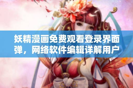 妖精漫画免费观看登录界面弹，网络软件编辑详解用户体验优化方法