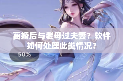 离婚后与老母过夫妻？软件如何处理此类情况？