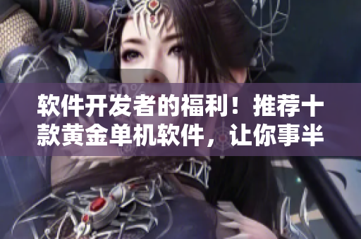 软件开发者的福利！推荐十款黄金单机软件，让你事半功倍