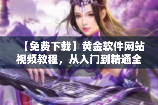 【免费下载】黄金软件网站视频教程，从入门到精通全覆盖！