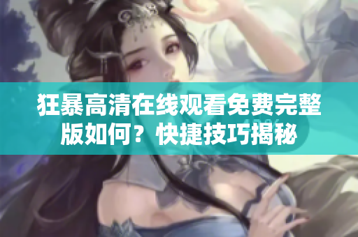 狂暴高清在线观看免费完整版如何？快捷技巧揭秘