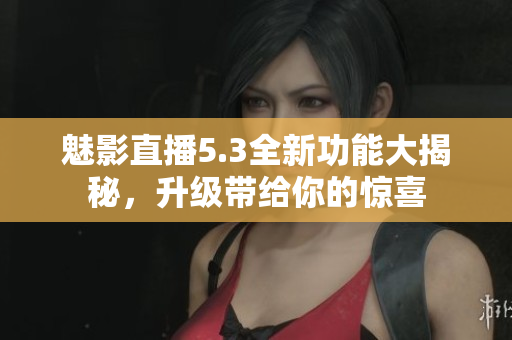 魅影直播5.3全新功能大揭秘，升级带给你的惊喜