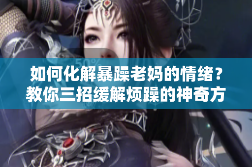 如何化解暴躁老妈的情绪？教你三招缓解烦躁的神奇方法！