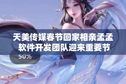 天美传媒春节回家相亲孟孟 软件开发团队迎来重要节点