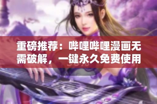 重磅推荐：哔哩哔哩漫画无需破解，一键永久免费使用