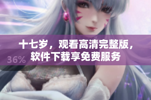 十七岁，观看高清完整版，软件下载享免费服务