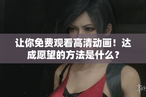 让你免费观看高清动画！达成愿望的方法是什么？