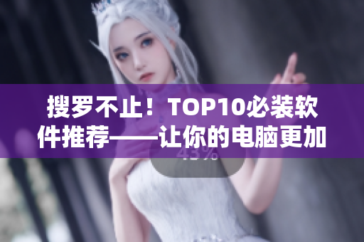 搜罗不止！TOP10必装软件推荐——让你的电脑更加高效运行！