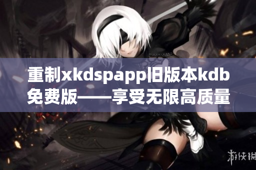 重制xkdspapp旧版本kdb免费版——享受无限高质量网络体验