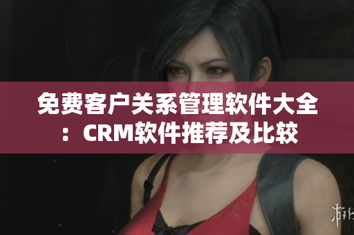 免费客户关系管理软件大全：CRM软件推荐及比较