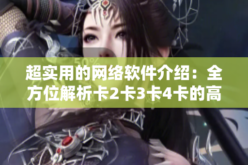 超实用的网络软件介绍：全方位解析卡2卡3卡4卡的高级应用