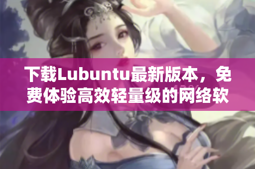 下载Lubuntu最新版本，免费体验高效轻量级的网络软件操作系统！