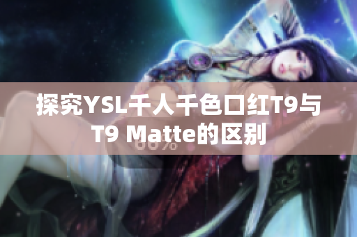 探究YSL千人千色口红T9与T9 Matte的区别