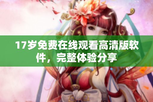 17岁免费在线观看高清版软件，完整体验分享
