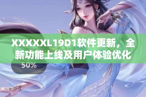 XXXXXL19D1软件更新，全新功能上线及用户体验优化