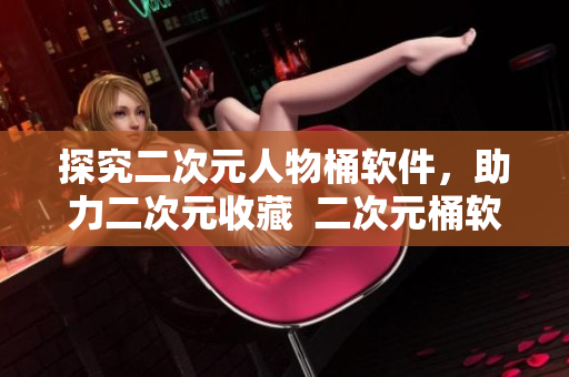 探究二次元人物桶软件，助力二次元收藏  二次元桶软件解析