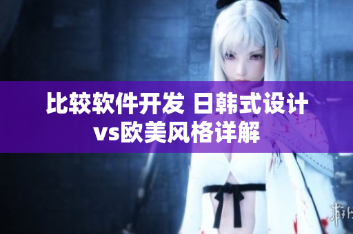 比较软件开发 日韩式设计vs欧美风格详解