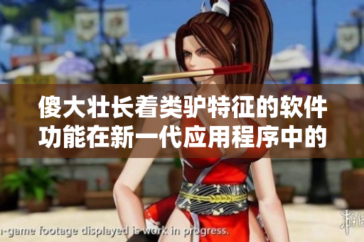傻大壮长着类驴特征的软件功能在新一代应用程序中的应用